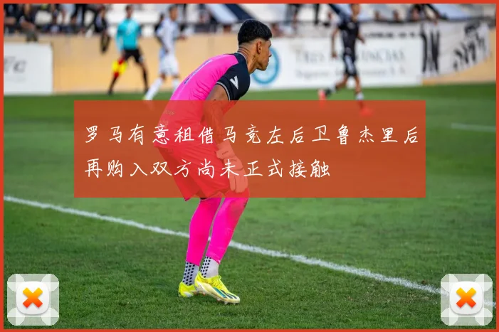 罗马有意租借马竞左后卫鲁杰里后再购入双方尚未正式接触