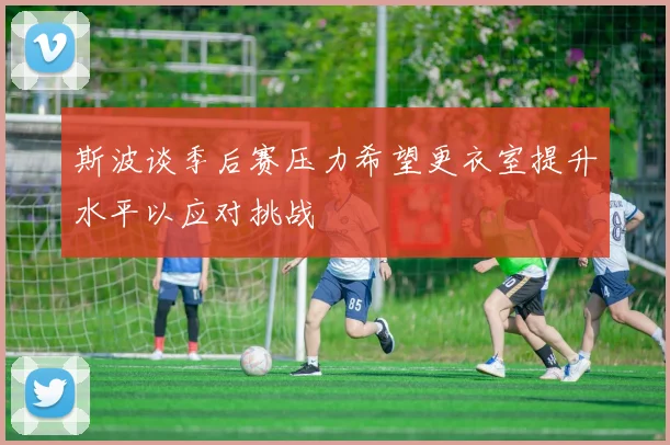 斯波谈季后赛压力希望更衣室提升水平以应对挑战