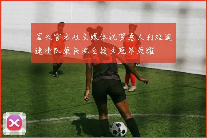 国米官方社交媒体祝贺意大利短道速滑队荣获混合接力冠军荣耀