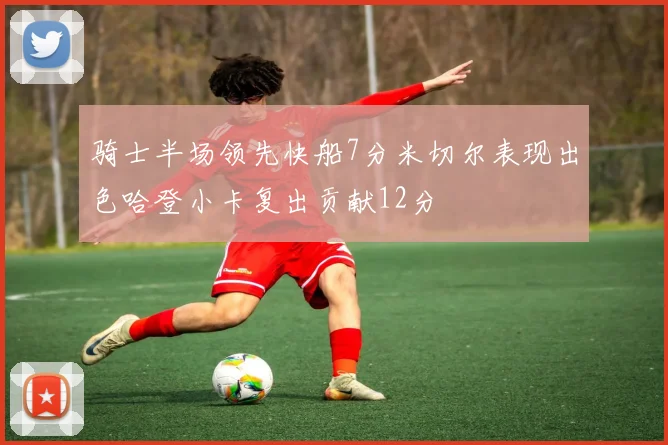 骑士半场领先快船7分米切尔表现出色哈登小卡复出贡献12分
