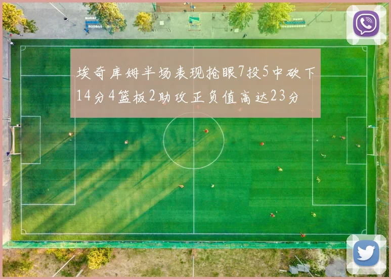 埃奇库姆半场表现抢眼7投5中砍下14分4篮板2助攻正负值高达23分