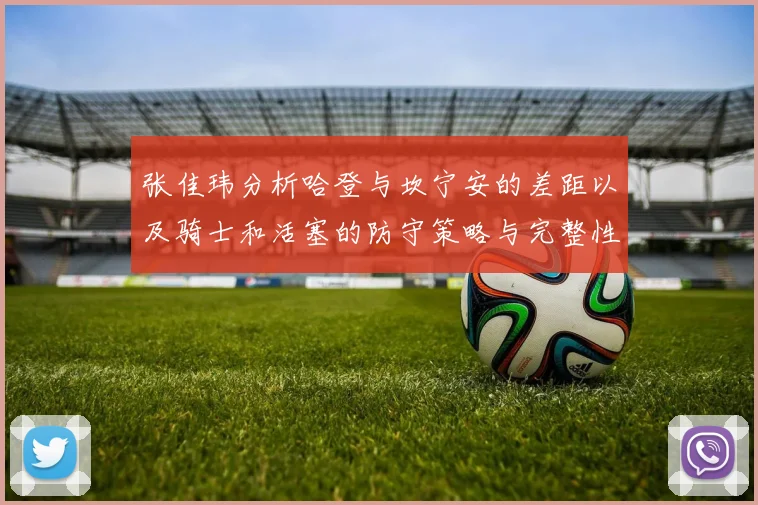 张佳玮分析哈登与坎宁安的差距以及骑士和活塞的防守策略与完整性