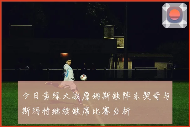 今日黄绿大战詹姆斯缺阵东契奇与斯玛特继续缺席比赛分析