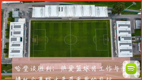 哈登谈胜利：热爱篮球将工作与激情结合赢球才是最重要的目标