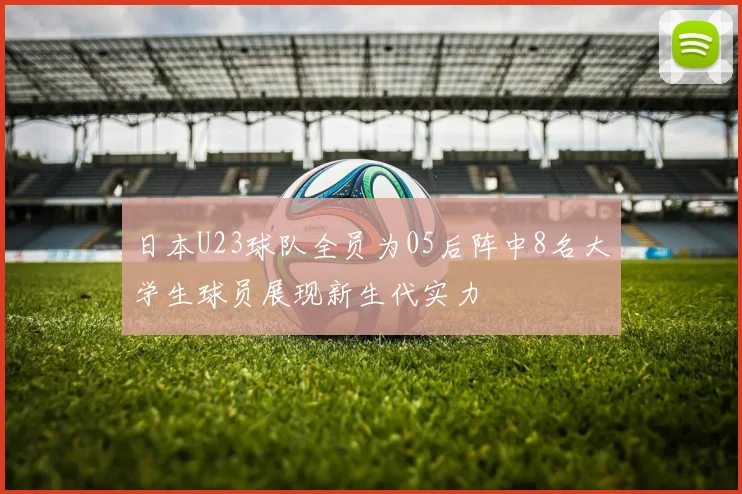 日本U23球队全员为05后阵中8名大学生球员展现新生代实力