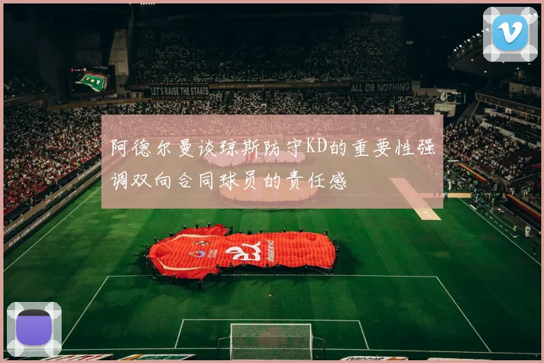 阿德尔曼谈琼斯防守KD的重要性强调双向合同球员的责任感