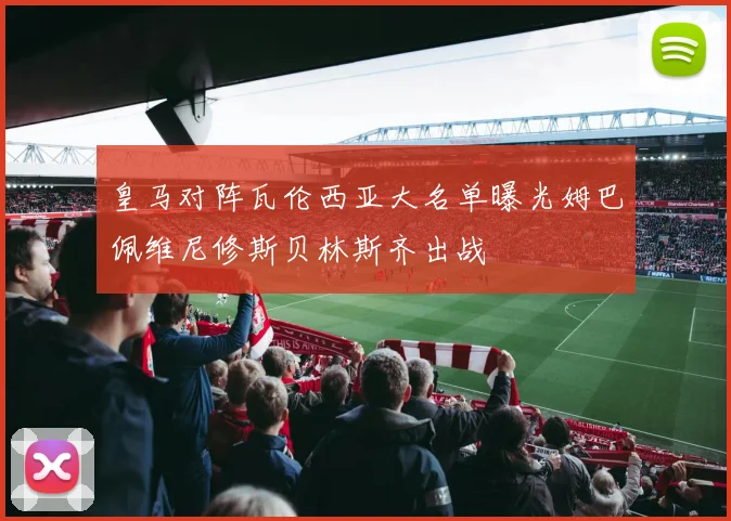 皇马对阵瓦伦西亚大名单曝光姆巴佩维尼修斯贝林斯齐出战