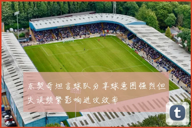 东契奇坦言球队分享球意图强烈但失误频繁影响进攻效率