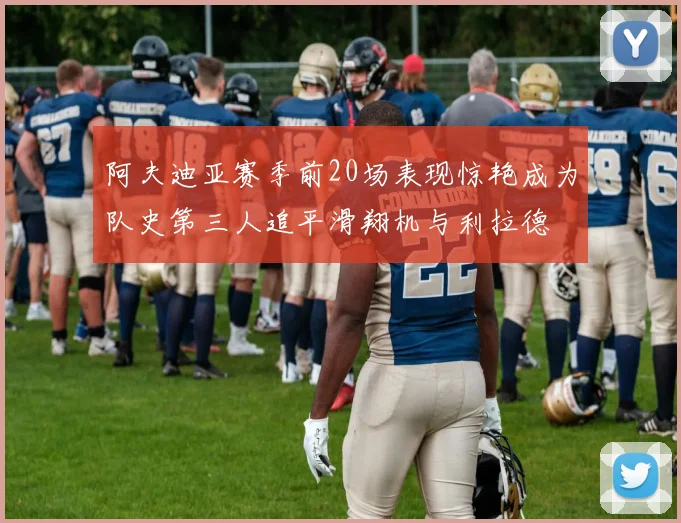 阿夫迪亚赛季前20场表现惊艳成为队史第三人追平滑翔机与利拉德