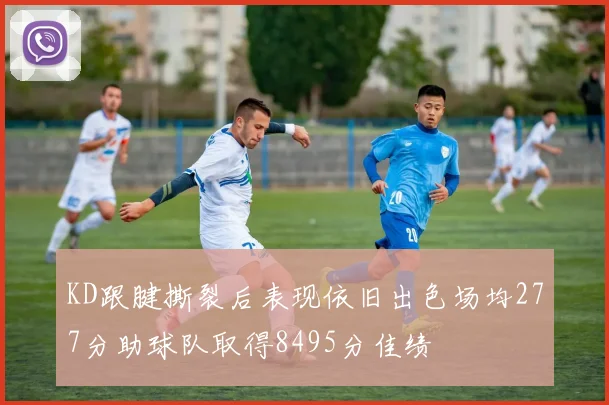 KD跟腱撕裂后表现依旧出色场均277分助球队取得8495分佳绩