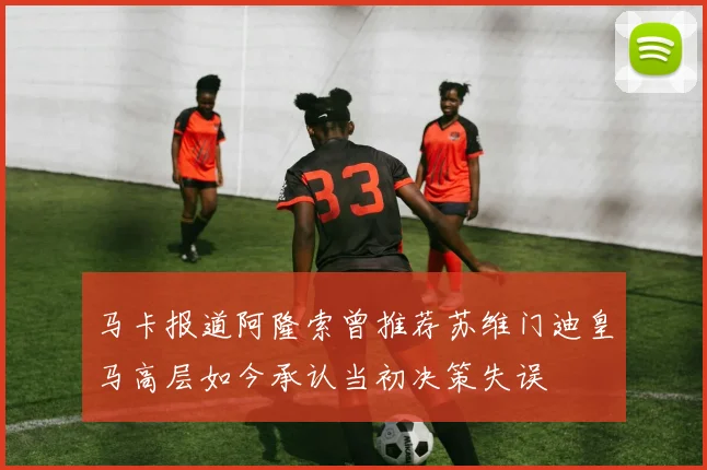 马卡报道阿隆索曾推荐苏维门迪皇马高层如今承认当初决策失误