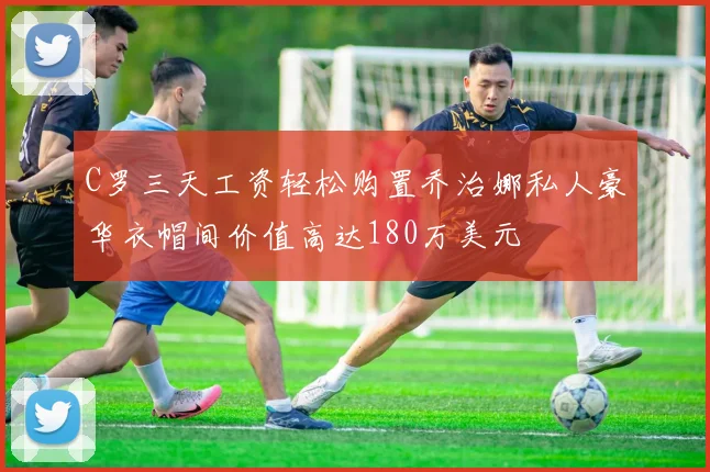 C罗三天工资轻松购置乔治娜私人豪华衣帽间价值高达180万美元
