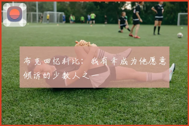 布克回忆科比：我有幸成为他愿意倾诉的少数人之一