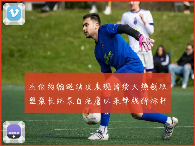 杰伦约翰逊助攻表现持续火热创联盟最长纪录自老詹以来锋线新标杆