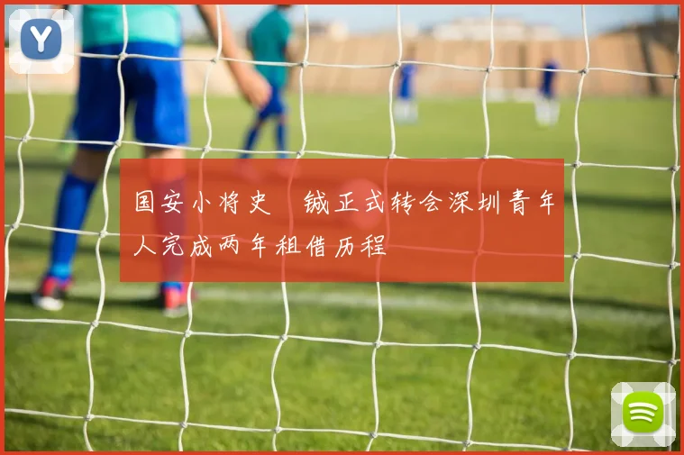 国安小将史堉铖正式转会深圳青年人完成两年租借历程