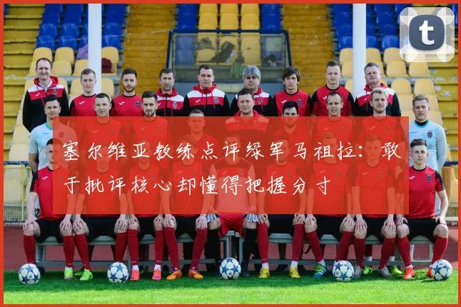 塞尔维亚教练点评绿军马祖拉：敢于批评核心却懂得把握分寸