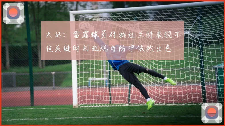 火记：雷霆球员对抗杜兰特表现不佳关键时刻犯规与防守依然出色