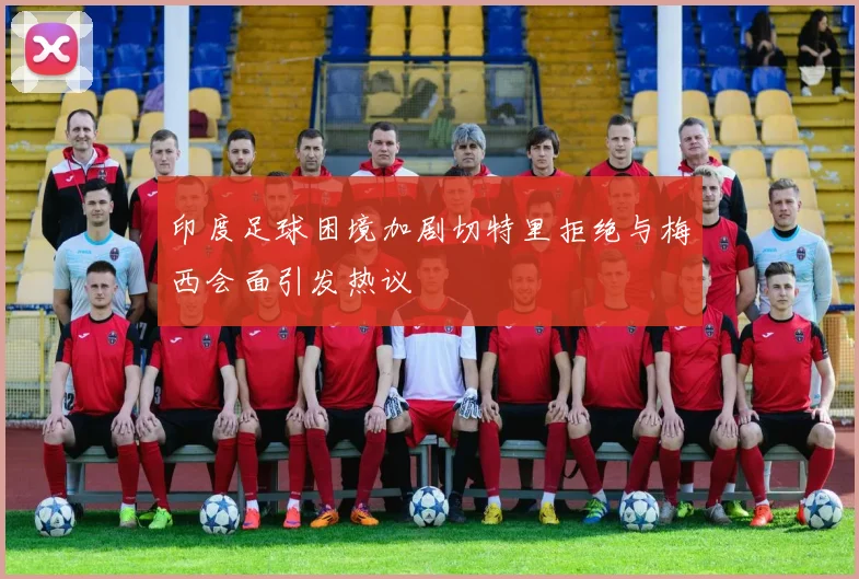 印度足球困境加剧切特里拒绝与梅西会面引发热议