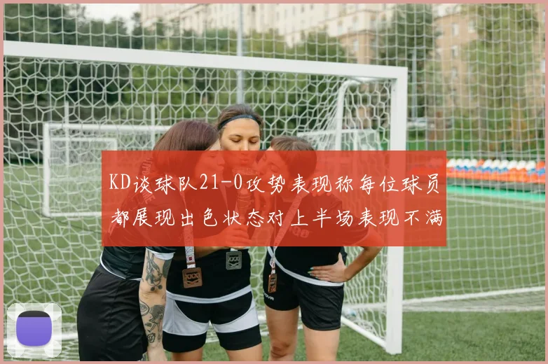 KD谈球队21-0攻势表现称每位球员都展现出色状态对上半场表现不满