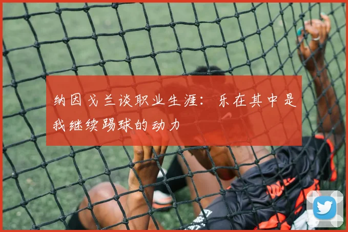 纳因戈兰谈职业生涯：乐在其中是我继续踢球的动力