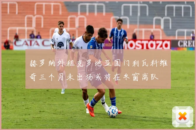 赫罗纳外租克罗地亚国门利瓦科维奇三个月未出场或将在冬窗离队
