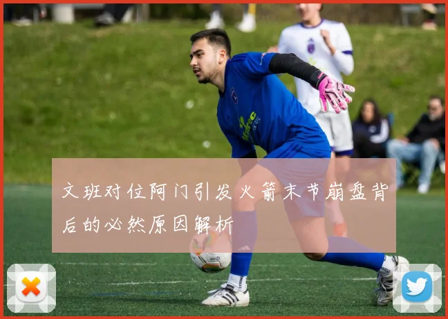 文班对位阿门引发火箭末节崩盘背后的必然原因解析