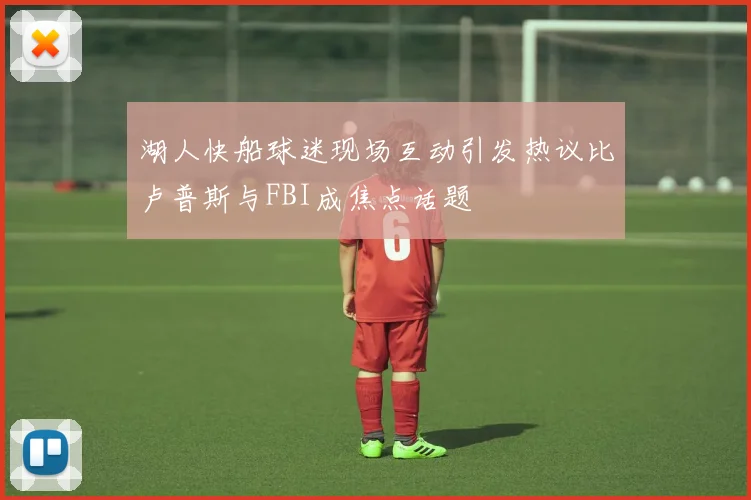 湖人快船球迷现场互动引发热议比卢普斯与FBI成焦点话题