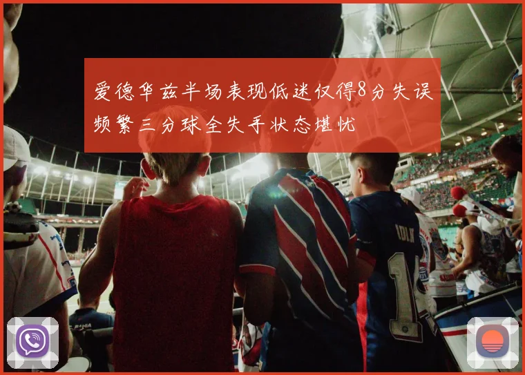 爱德华兹半场表现低迷仅得8分失误频繁三分球全失手状态堪忧