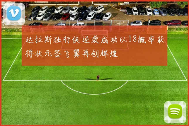 达拉斯独行侠逆袭成功以18概率获得状元签飞翼再创辉煌