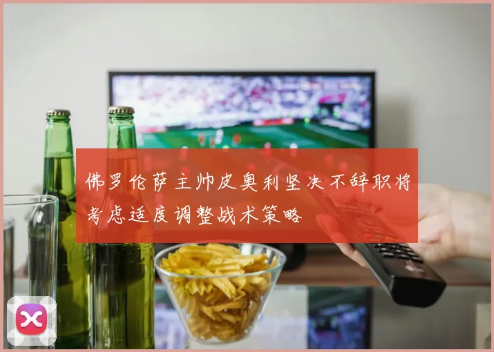 佛罗伦萨主帅皮奥利坚决不辞职将考虑适度调整战术策略