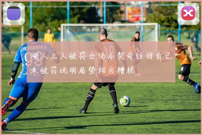 湖人三人被罚出场东契奇惊讶自己未被罚说明局势相当糟糕