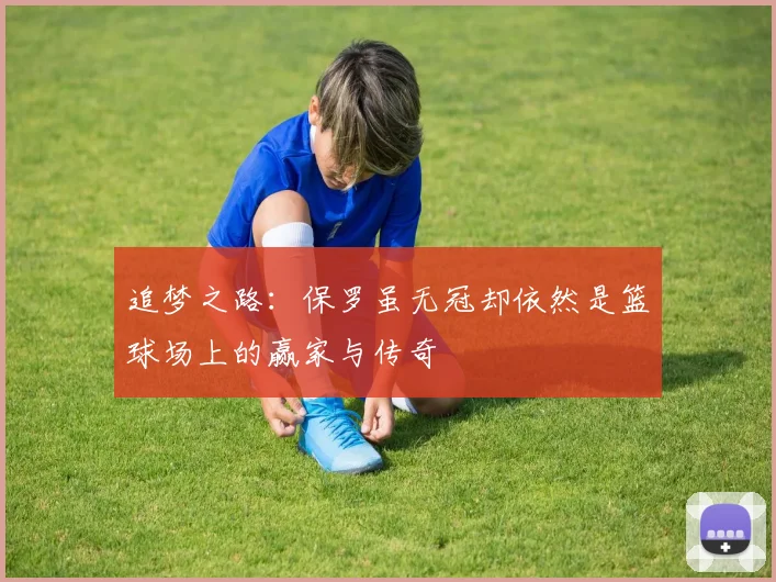 追梦之路：保罗虽无冠却依然是篮球场上的赢家与传奇