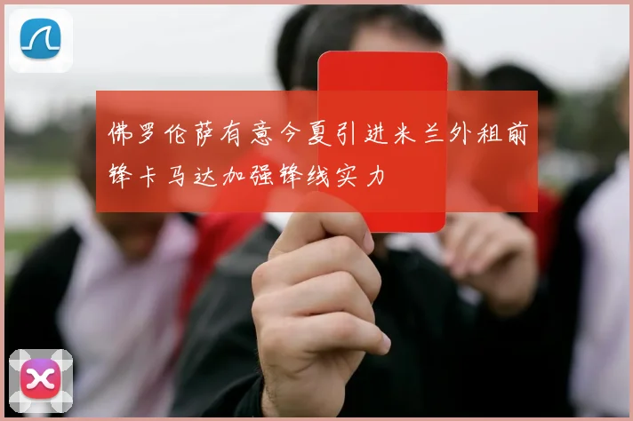 佛罗伦萨有意今夏引进米兰外租前锋卡马达加强锋线实力