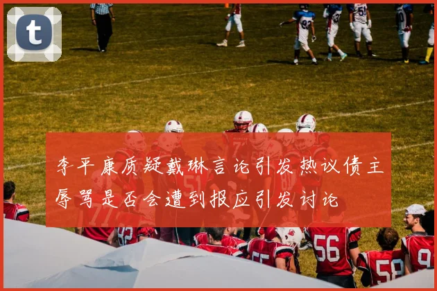 李平康质疑戴琳言论引发热议债主辱骂是否会遭到报应引发讨论