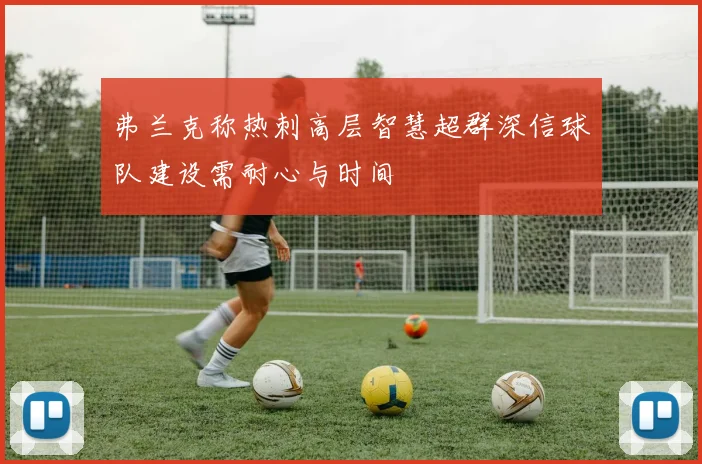 弗兰克称热刺高层智慧超群深信球队建设需耐心与时间