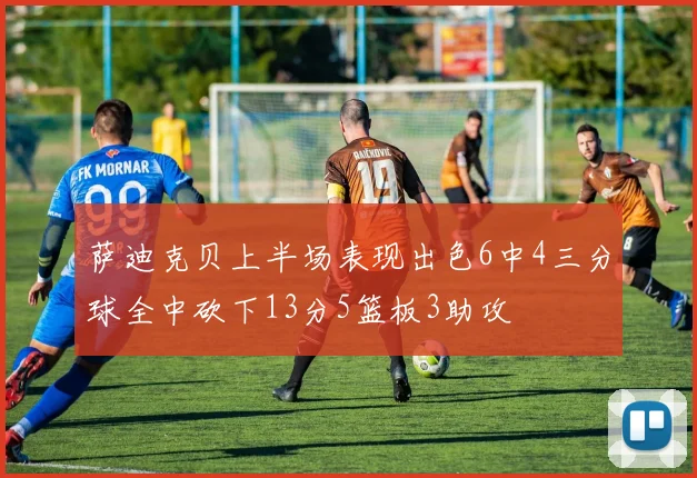 萨迪克贝上半场表现出色6中4三分球全中砍下13分5篮板3助攻