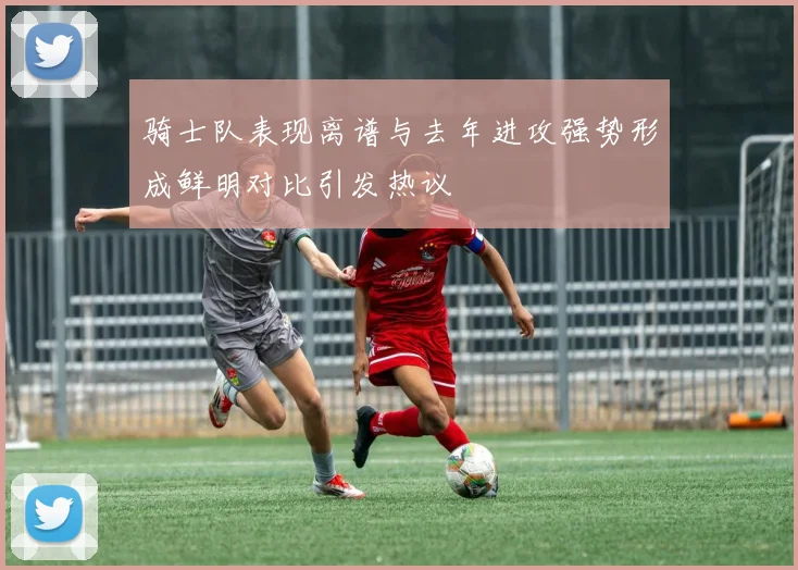 骑士队表现离谱与去年进攻强势形成鲜明对比引发热议