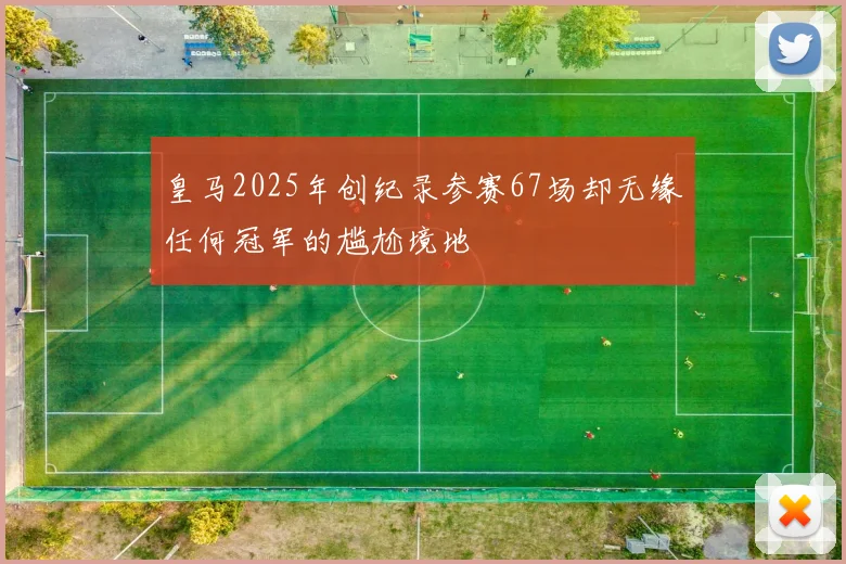 皇马2025年创纪录参赛67场却无缘任何冠军的尴尬境地