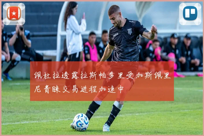 佩杜拉透露拉斯帕多里受加斯佩里尼青睐交易进程加速中