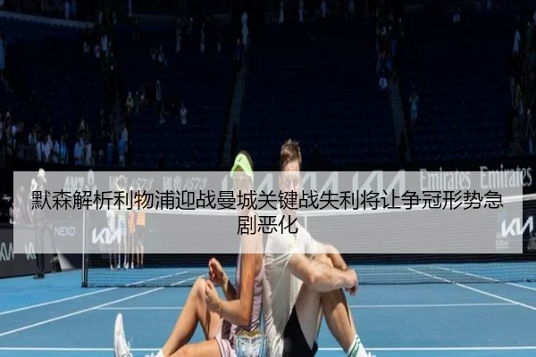 默森解析利物浦迎战曼城关键战失利将让争冠形势急剧恶化 - BAJIESPORTS