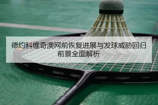 德约科维奇澳网前恢复进展与发球威胁回归前景全面解析 - BAJIESPORTS