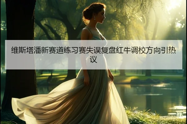 维斯塔潘新赛道练习赛失误复盘红牛调校方向引热议 - BAJIESPORTS